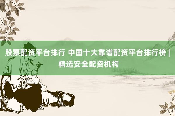 股票配资平台排行 中国十大靠谱配资平台排行榜 | 精选安全配资机构