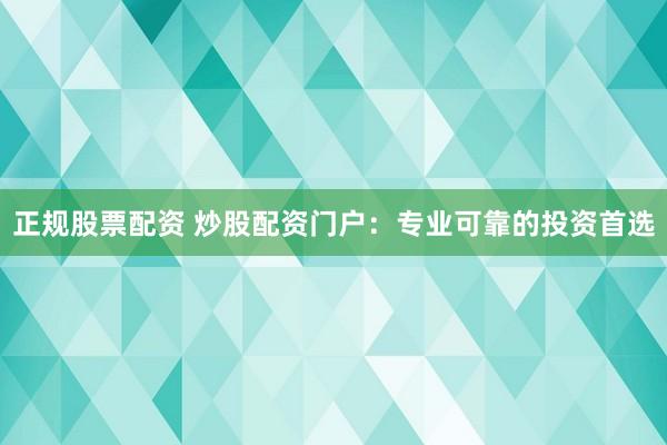 正规股票配资 炒股配资门户：专业可靠的投资首选