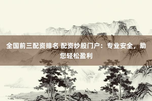 全国前三配资排名 配资炒股门户：专业安全，助您轻松盈利