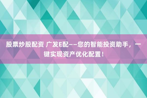 股票炒股配资 广发E配——您的智能投资助手，一键实现资产优化配置！