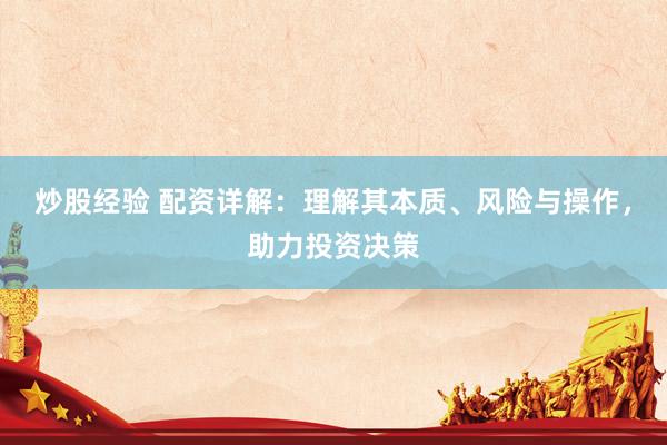 炒股经验 配资详解：理解其本质、风险与操作，助力投资决策