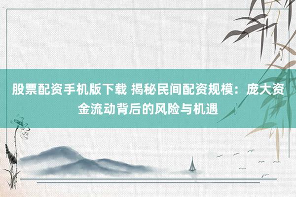 股票配资手机版下载 揭秘民间配资规模：庞大资金流动背后的风险与机遇