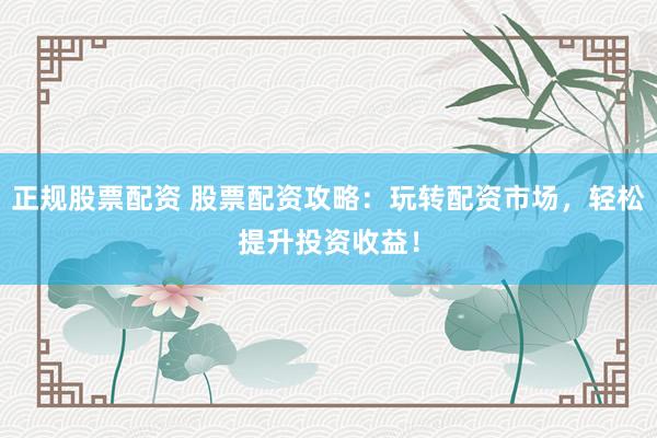 正规股票配资 股票配资攻略：玩转配资市场，轻松提升投资收益！
