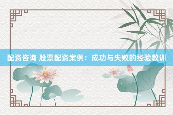 配资咨询 股票配资案例：成功与失败的经验教训