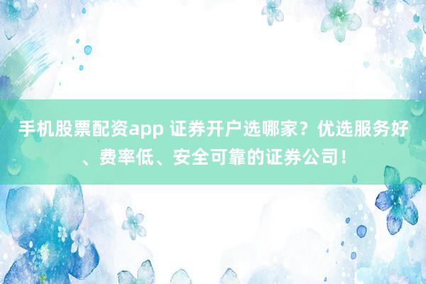 手机股票配资app 证券开户选哪家？优选服务好、费率低、安全可靠的证券公司！