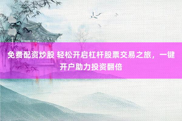 免费配资炒股 轻松开启杠杆股票交易之旅，一键开户助力投资翻倍