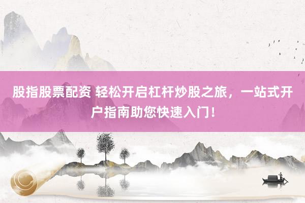 股指股票配资 轻松开启杠杆炒股之旅，一站式开户指南助您快速入门！
