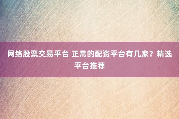 网络股票交易平台 正常的配资平台有几家？精选平台推荐