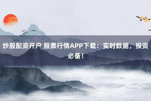 炒股配资开户 股票行情APP下载：实时数据，投资必备！