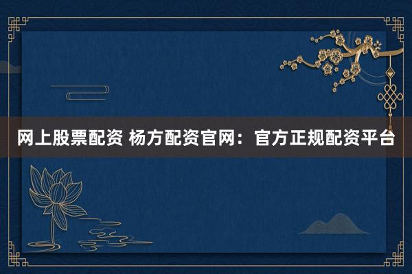 网上股票配资 杨方配资官网：官方正规配资平台