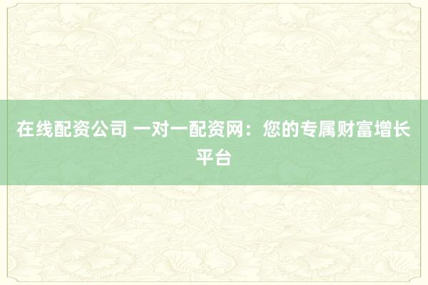 在线配资公司 一对一配资网：您的专属财富增长平台