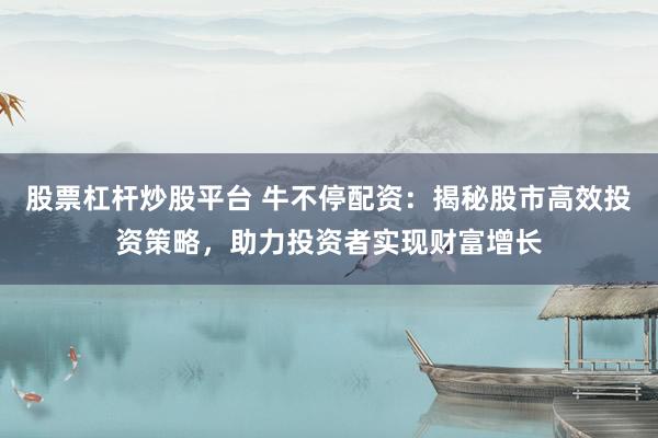 股票杠杆炒股平台 牛不停配资：揭秘股市高效投资策略，助力投资者实现财富增长