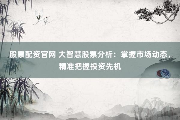 股票配资官网 大智慧股票分析：掌握市场动态，精准把握投资先机