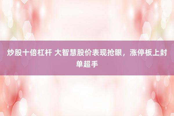 炒股十倍杠杆 大智慧股价表现抢眼，涨停板上封单超手