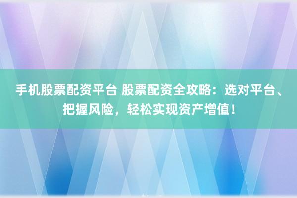 手机股票配资平台 股票配资全攻略：选对平台、把握风险，轻松实现资产增值！