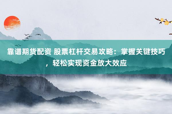 靠谱期货配资 股票杠杆交易攻略：掌握关键技巧，轻松实现资金放大效应