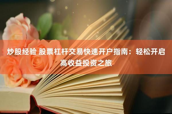 炒股经验 股票杠杆交易快速开户指南：轻松开启高收益投资之旅