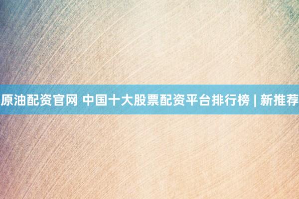 原油配资官网 中国十大股票配资平台排行榜 | 新推荐