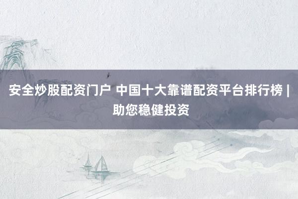 安全炒股配资门户 中国十大靠谱配资平台排行榜 | 助您稳健投资