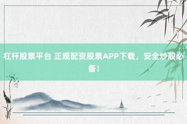 杠杆股票平台 正规配资股票APP下载，安全炒股必备！