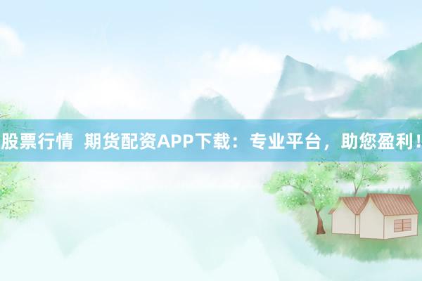 股票行情  期货配资APP下载：专业平台，助您盈利！