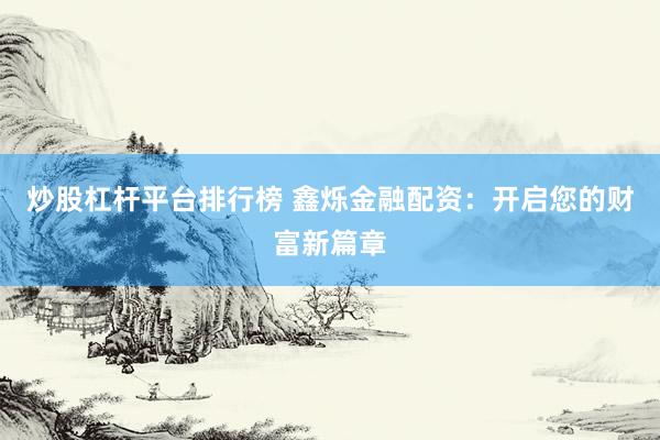 炒股杠杆平台排行榜 鑫烁金融配资：开启您的财富新篇章