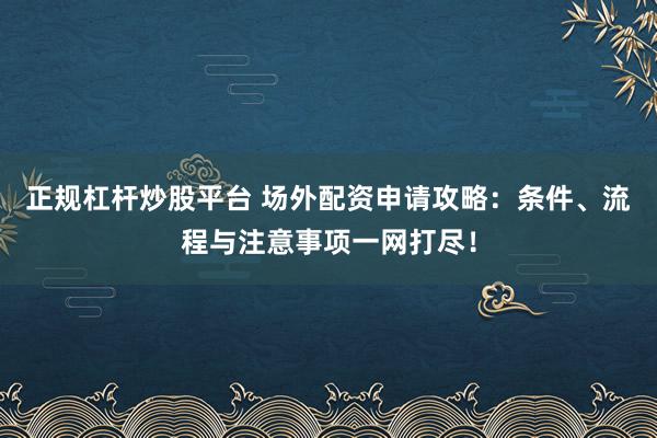 正规杠杆炒股平台 场外配资申请攻略：条件、流程与注意事项一网打尽！