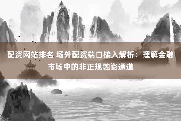 配资网站排名 场外配资端口接入解析：理解金融市场中的非正规融资通道