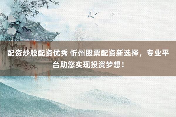 配资炒股配资优秀 忻州股票配资新选择，专业平台助您实现投资梦想！