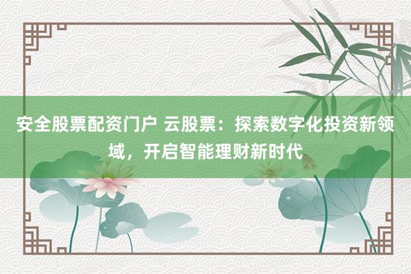 安全股票配资门户 云股票：探索数字化投资新领域，开启智能理财新时代