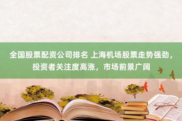 全国股票配资公司排名 上海机场股票走势强劲，投资者关注度高涨，市场前景广阔