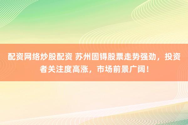 配资网络炒股配资 苏州固锝股票走势强劲，投资者关注度高涨，市场前景广阔！