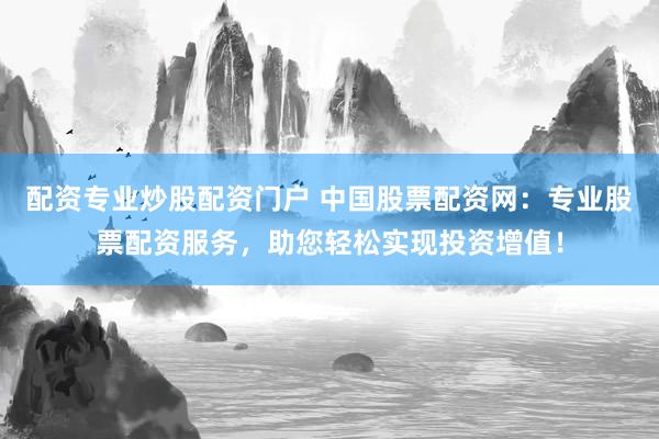配资专业炒股配资门户 中国股票配资网：专业股票配资服务，助您轻松实现投资增值！