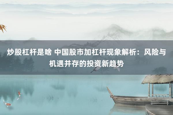 炒股杠杆是啥 中国股市加杠杆现象解析：风险与机遇并存的投资新趋势