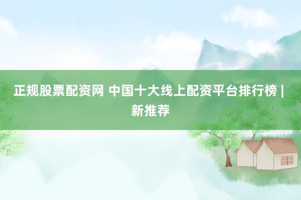 正规股票配资网 中国十大线上配资平台排行榜 | 新推荐