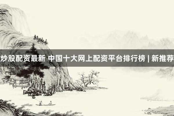炒股配资最新 中国十大网上配资平台排行榜 | 新推荐