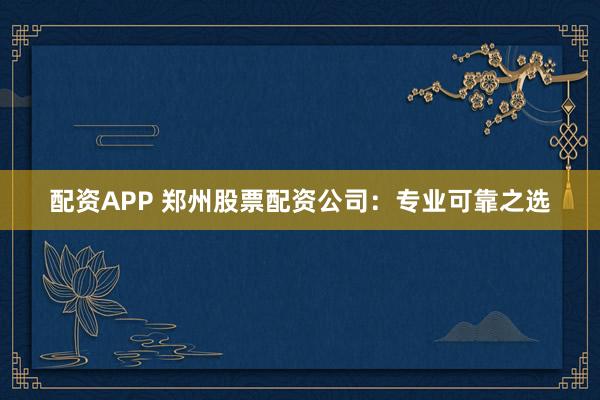 配资APP 郑州股票配资公司：专业可靠之选