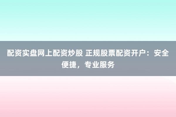 配资实盘网上配资炒股 正规股票配资开户：安全便捷，专业服务