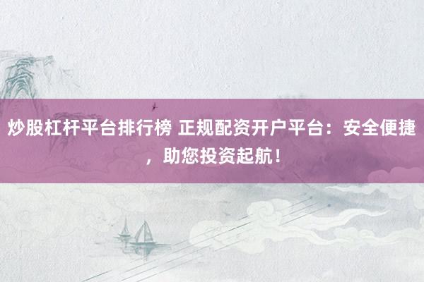 炒股杠杆平台排行榜 正规配资开户平台：安全便捷，助您投资起航！