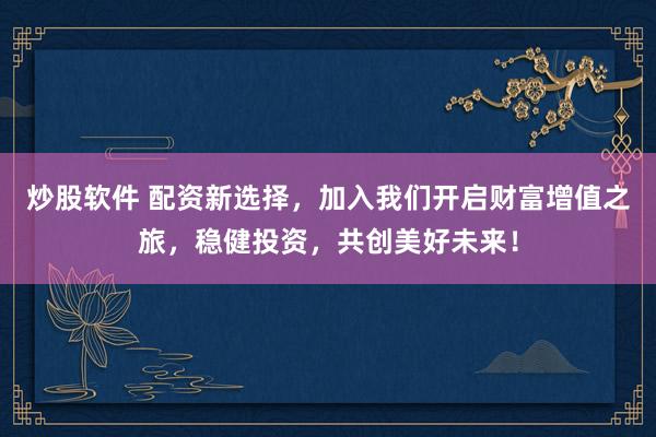 炒股软件 配资新选择，加入我们开启财富增值之旅，稳健投资，共创美好未来！