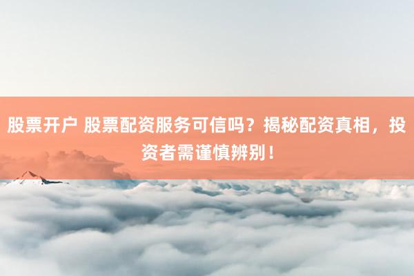 股票开户 股票配资服务可信吗？揭秘配资真相，投资者需谨慎辨别！