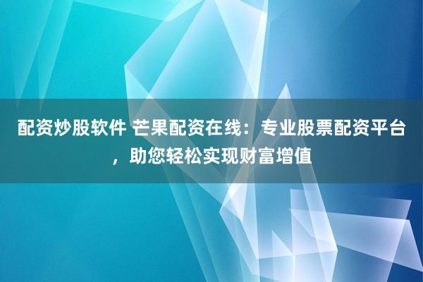 配资炒股软件 芒果配资在线：专业股票配资平台，助您轻松实现财富增值