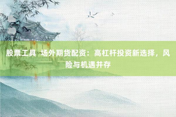 股票工具  场外期货配资：高杠杆投资新选择，风险与机遇并存