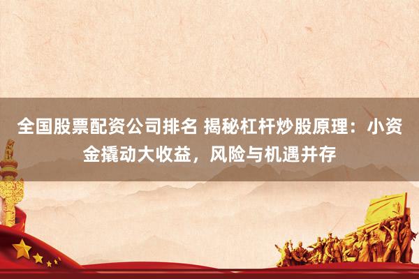 全国股票配资公司排名 揭秘杠杆炒股原理：小资金撬动大收益，风险与机遇并存