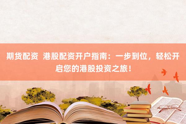 期货配资  港股配资开户指南：一步到位，轻松开启您的港股投资之旅！