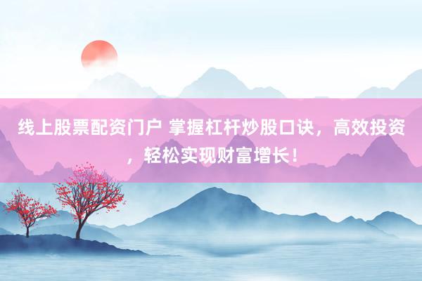 线上股票配资门户 掌握杠杆炒股口诀，高效投资，轻松实现财富增长！