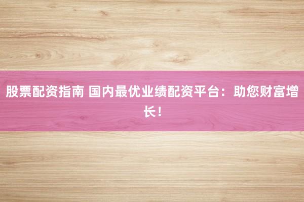 股票配资指南 国内最优业绩配资平台：助您财富增长！