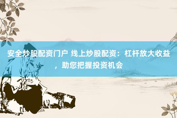 安全炒股配资门户 线上炒股配资：杠杆放大收益，助您把握投资机会