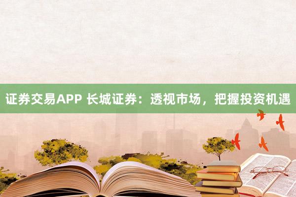 证券交易APP 长城证券：透视市场，把握投资机遇