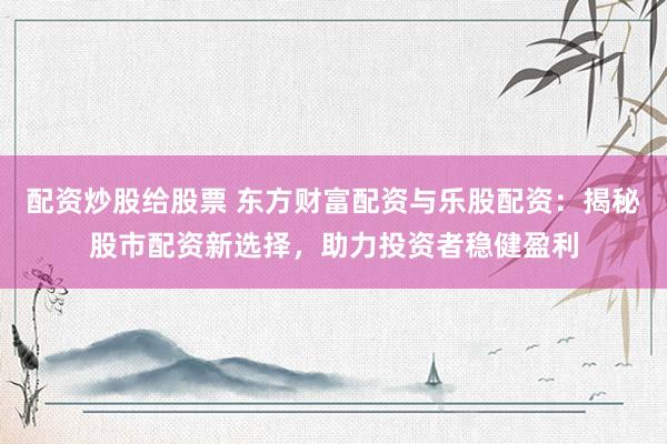 配资炒股给股票 东方财富配资与乐股配资：揭秘股市配资新选择，助力投资者稳健盈利